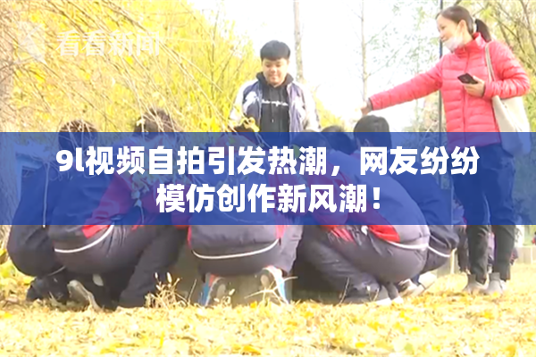 9l视频自拍引发热潮，网友纷纷模仿创作新风潮！