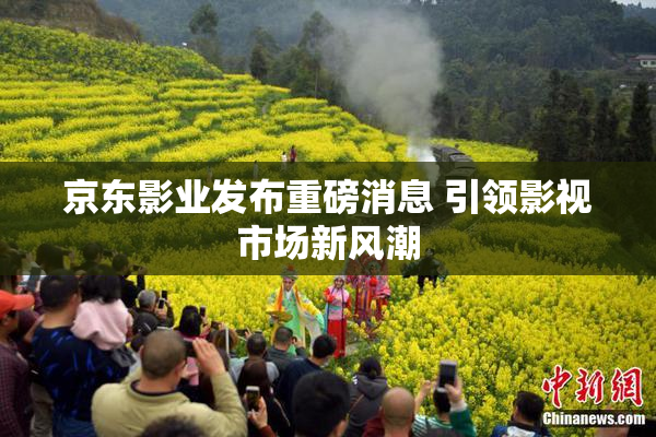 京东影业发布重磅消息 引领影视市场新风潮