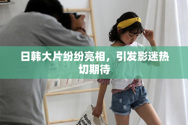日韩大片纷纷亮相，引发影迷热切期待