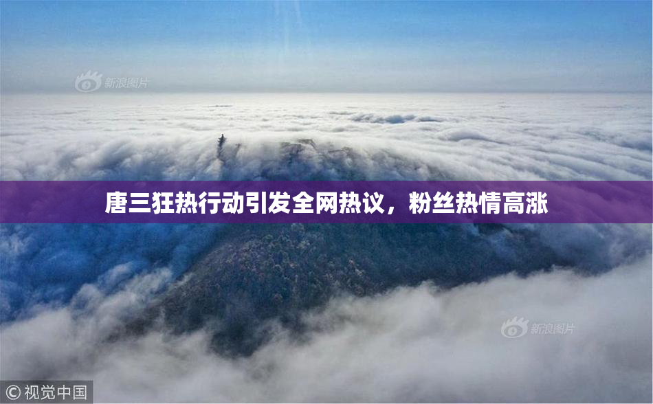 唐三狂热行动引发全网热议，粉丝热情高涨
