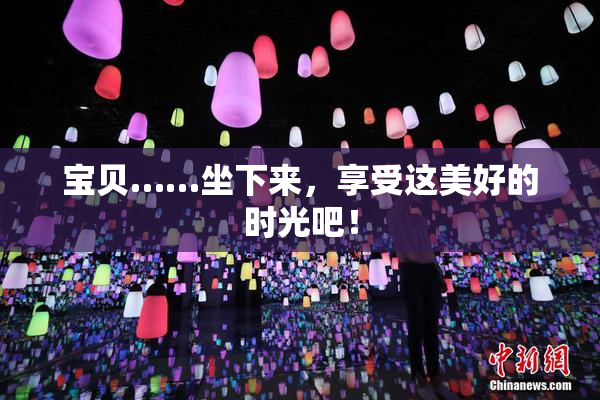 宝贝……坐下来，享受这美好的时光吧！