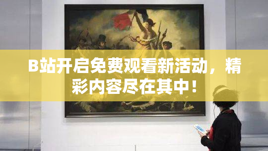 B站开启免费观看新活动，精彩内容尽在其中！