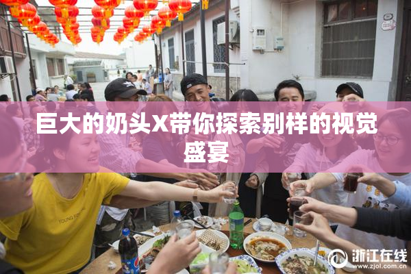 巨大的奶头X带你探索别样的视觉盛宴