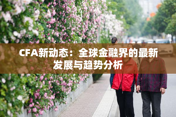 CFA新动态：全球金融界的最新发展与趋势分析