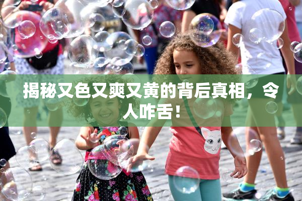 揭秘又色又爽又黄的背后真相，令人咋舌！