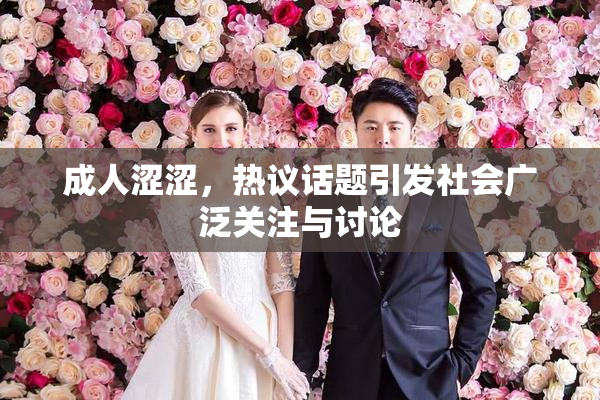 成人涩涩，热议话题引发社会广泛关注与讨论