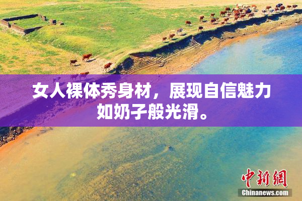 女人裸体秀身材，展现自信魅力如奶孑般光滑。