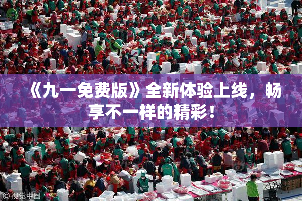 《九一免费版》全新体验上线，畅享不一样的精彩！