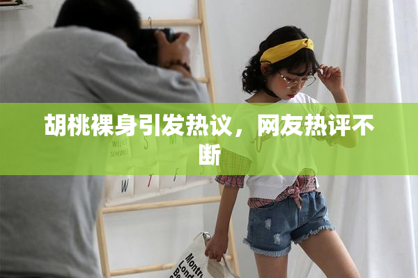胡桃裸身引发热议，网友热评不断