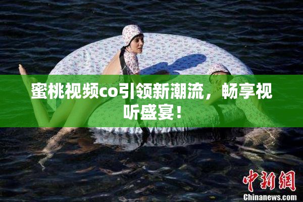 蜜桃视频co引领新潮流，畅享视听盛宴！