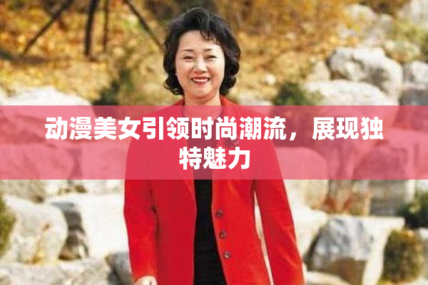 动漫美女引领时尚潮流，展现独特魅力