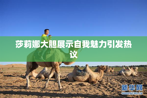 莎莉娜大胆展示自我魅力引发热议