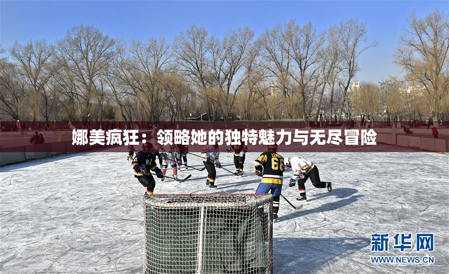 娜美疯狂：领略她的独特魅力与无尽冒险