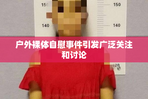 户外裸体自慰事件引发广泛关注和讨论