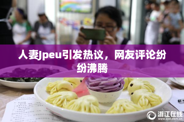 人妻Jpeu引发热议，网友评论纷纷沸腾