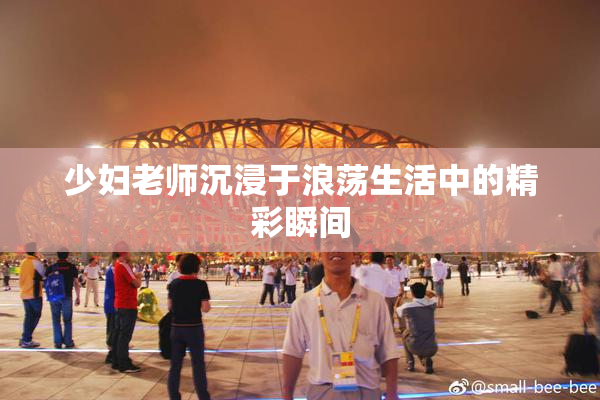 少妇老师沉浸于浪荡生活中的精彩瞬间