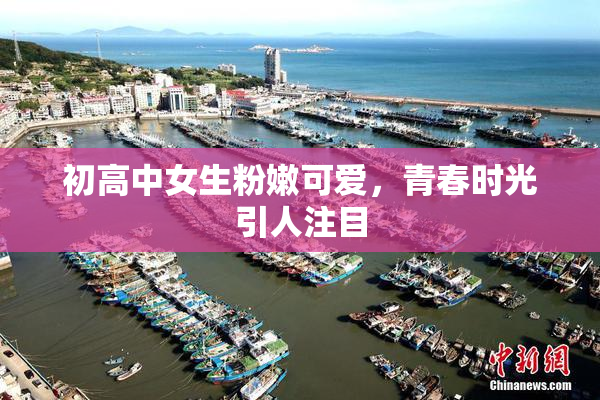 初高中女生粉嫩可爱，青春时光引人注目