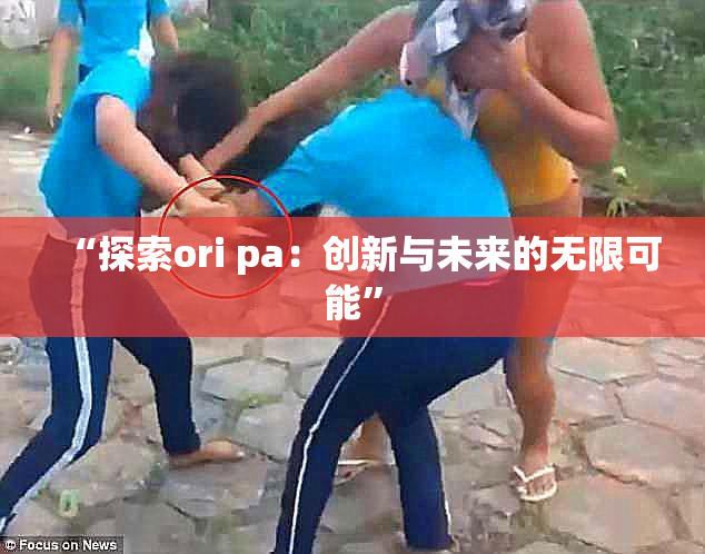 “探索ori pa：创新与未来的无限可能”