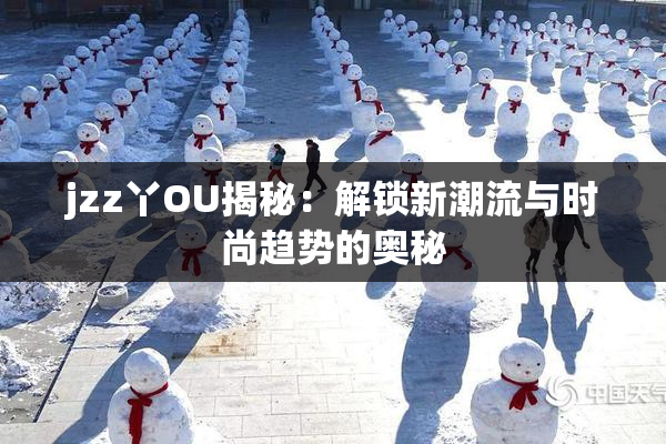 jzz丫OU揭秘：解锁新潮流与时尚趋势的奥秘