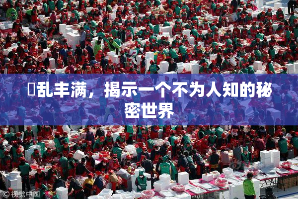 婬乱丰满，揭示一个不为人知的秘密世界