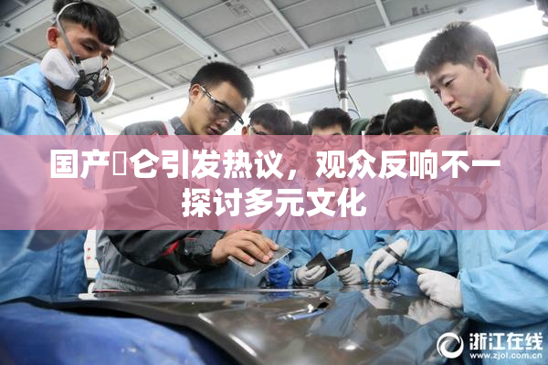 国产婬仑引发热议，观众反响不一探讨多元文化