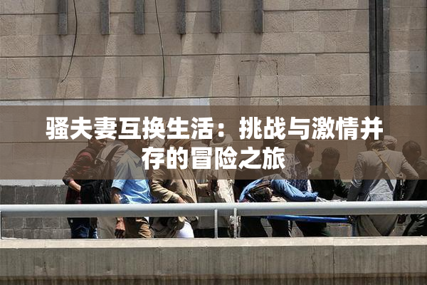 骚夫妻互换生活：挑战与激情并存的冒险之旅