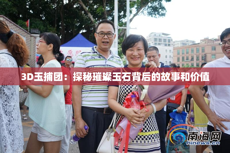 3D玉捕团：探秘璀璨玉石背后的故事和价值
