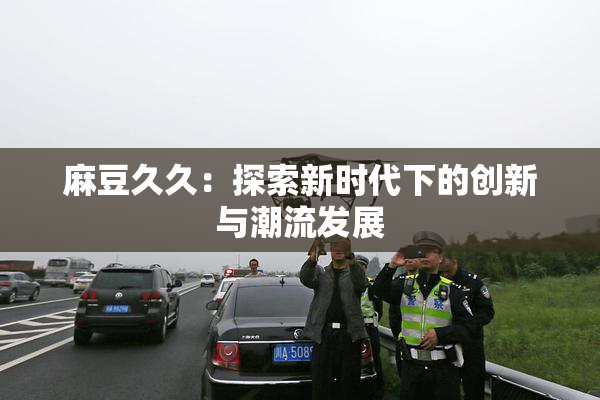 麻豆久久：探索新时代下的创新与潮流发展