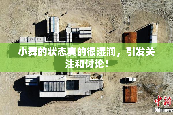 小舞的状态真的很湿润，引发关注和讨论！