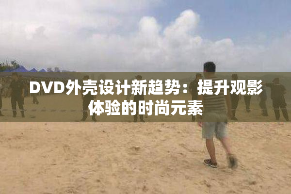 DVD外壳设计新趋势：提升观影体验的时尚元素