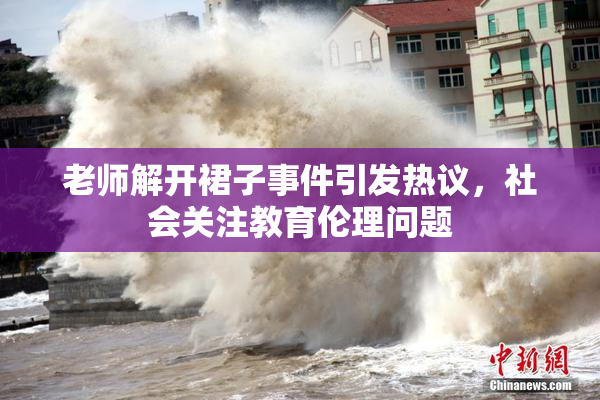 老师解开裙子事件引发热议，社会关注教育伦理问题