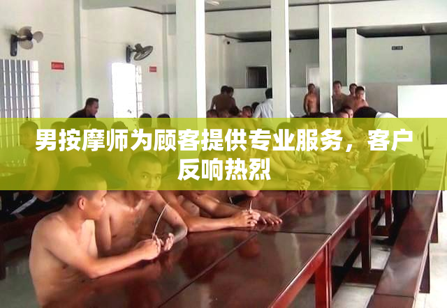 男按摩师为顾客提供专业服务，客户反响热烈