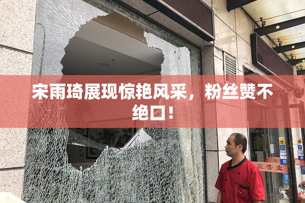 宋雨琦展现惊艳风采，粉丝赞不绝口！