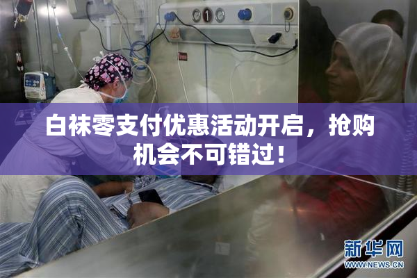 白袜零支付优惠活动开启，抢购机会不可错过！