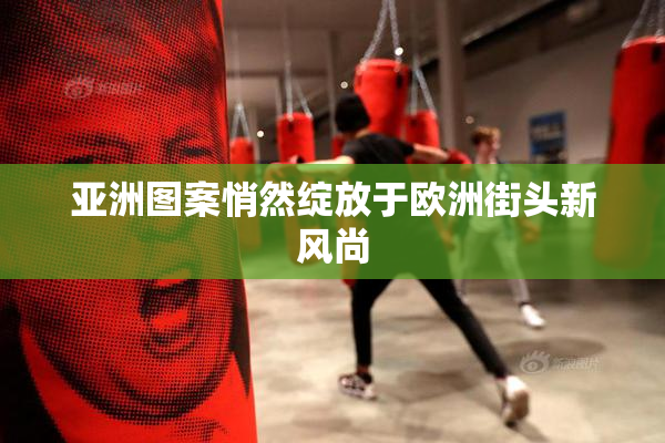 亚洲图案悄然绽放于欧洲街头新风尚