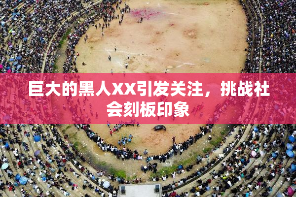 巨大的黑人XX引发关注，挑战社会刻板印象