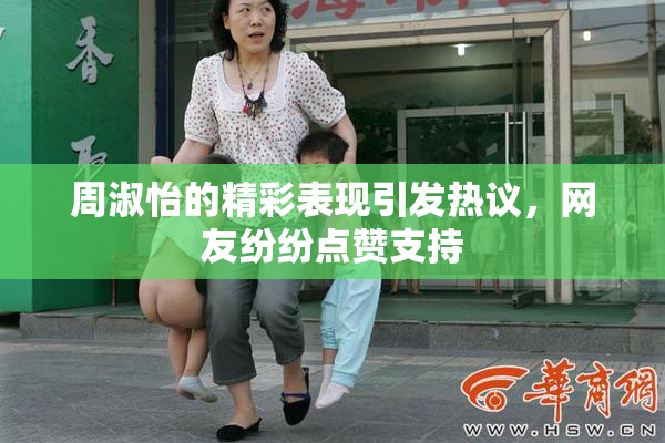 周淑怡的精彩表现引发热议，网友纷纷点赞支持