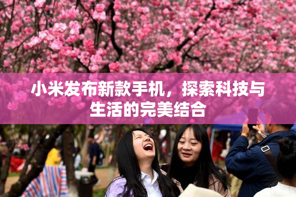 小米发布新款手机，探索科技与生活的完美结合