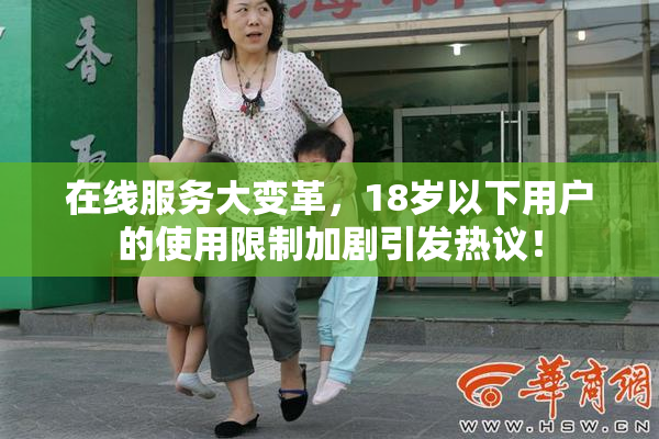 在线服务大变革，18岁以下用户的使用限制加剧引发热议！