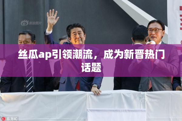 丝瓜ap引领潮流，成为新晋热门话题