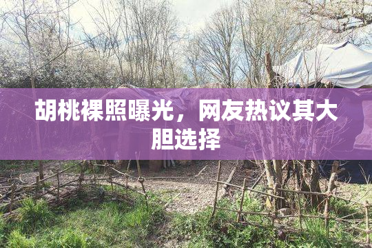 胡桃裸照曝光，网友热议其大胆选择