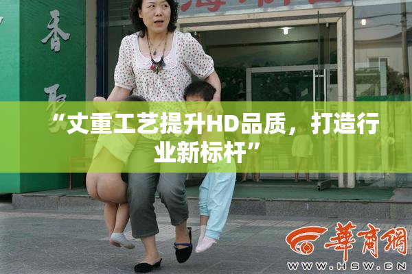 “丈重工艺提升HD品质，打造行业新标杆”