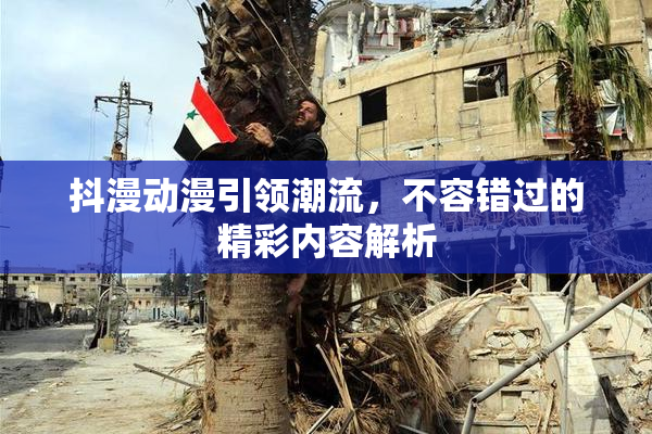 抖漫动漫引领潮流，不容错过的精彩内容解析