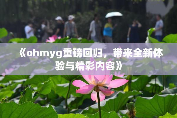 《ohmyg重磅回归，带来全新体验与精彩内容》