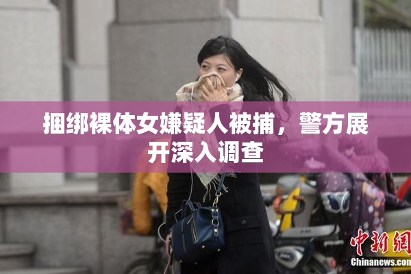 捆绑裸体女嫌疑人被捕，警方展开深入调查