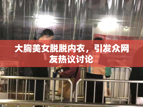 大胸美女脱脱内衣，引发众网友热议讨论
