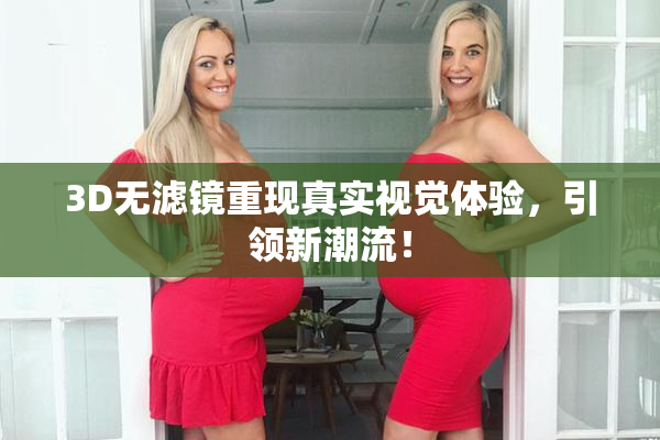 3D无滤镜重现真实视觉体验，引领新潮流！