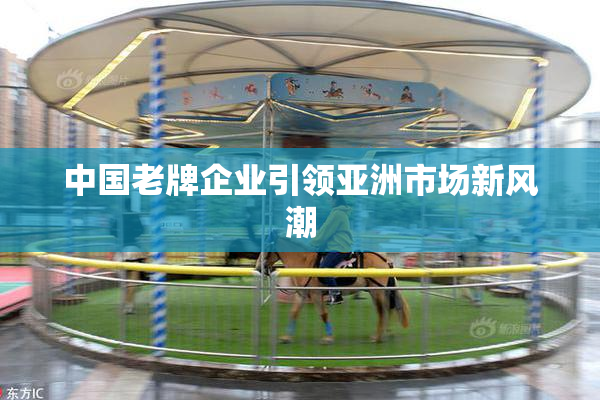 中国老牌企业引领亚洲市场新风潮