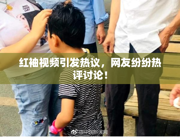 红袖视频引发热议，网友纷纷热评讨论！