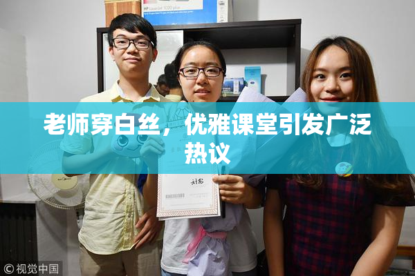老师穿白丝，优雅课堂引发广泛热议